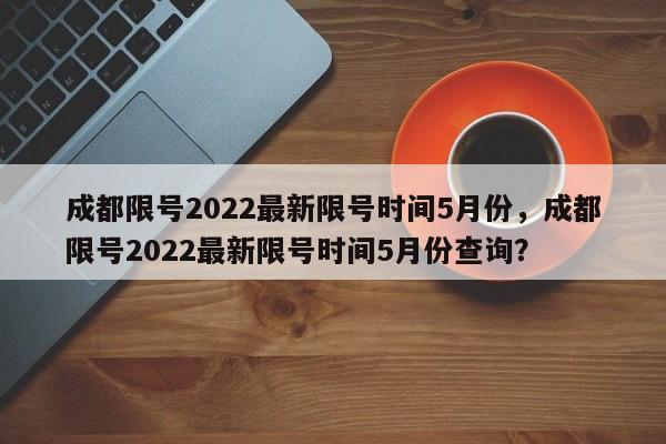 成都限号2022最新限号时间5月份，成都限号2022最新限号时间5月份查询？-第1张图片-云韵生活网