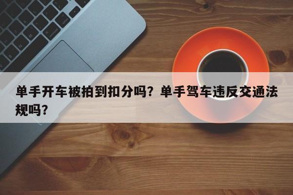 单手开车被拍到扣分吗？单手驾车违反交通法规吗？-第1张图片-云韵生活网